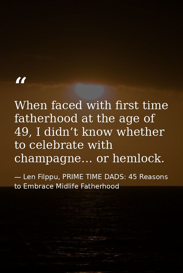 When faced with first time fatherhood at the age of 49, I didn’t know whether to celebrate with champagne… or hemlock. — Len Filppu, PRIME TIME DADS: 45 Reasons to Embrace Midlife Fatherhood