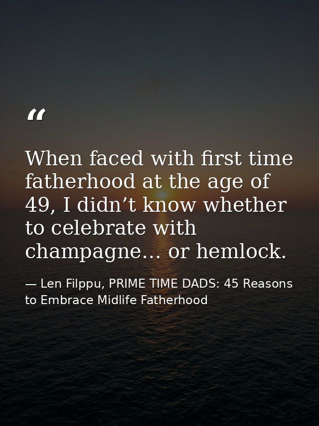 When faced with first time fatherhood at the age of 49, I didn’t know whether to celebrate with champagne… or hemlock. — Len Filppu, PRIME TIME DADS: 45 Reasons to Embrace Midlife Fatherhood
