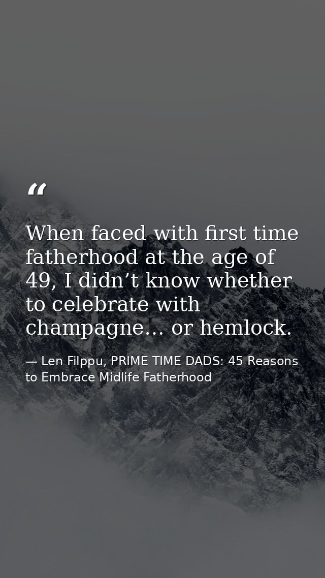 When faced with first time fatherhood at the age of 49, I didn’t know whether to celebrate with champagne… or hemlock. — Len Filppu, PRIME TIME DADS: 45 Reasons to Embrace Midlife Fatherhood