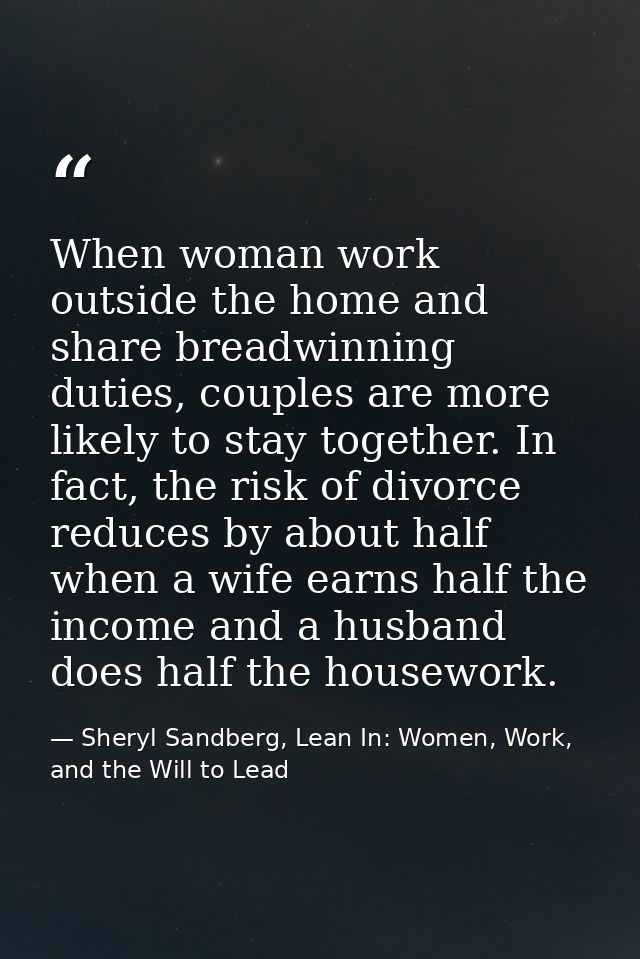 When woman work outside the home and share breadwinning duties, couples are more likely to stay together. In fact, the r — Sheryl Sandberg, Lean In: Women, Work, and the Will to Lead