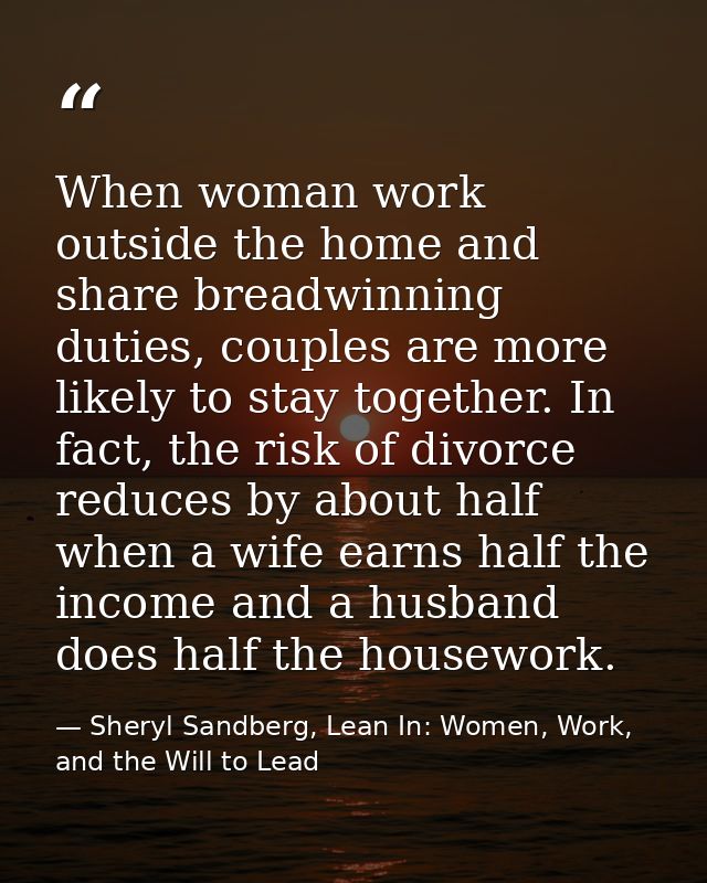 When woman work outside the home and share breadwinning duties, couples are more likely to stay together. In fact, the r — Sheryl Sandberg, Lean In: Women, Work, and the Will to Lead