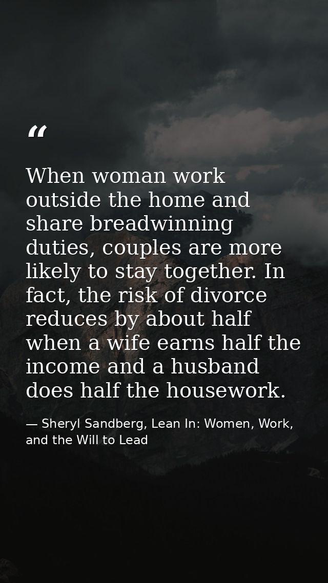 When woman work outside the home and share breadwinning duties, couples are more likely to stay together. In fact, the r — Sheryl Sandberg, Lean In: Women, Work, and the Will to Lead