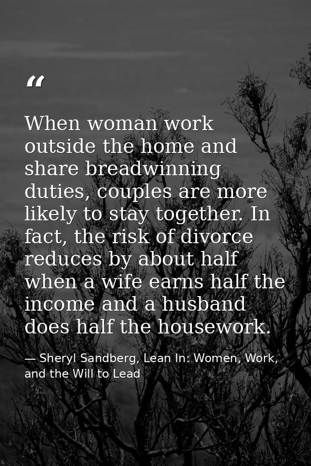 When woman work outside the home and share breadwinning duties, couples are more likely to stay together. In fact, the r — Sheryl Sandberg, Lean In: Women, Work, and the Will to Lead