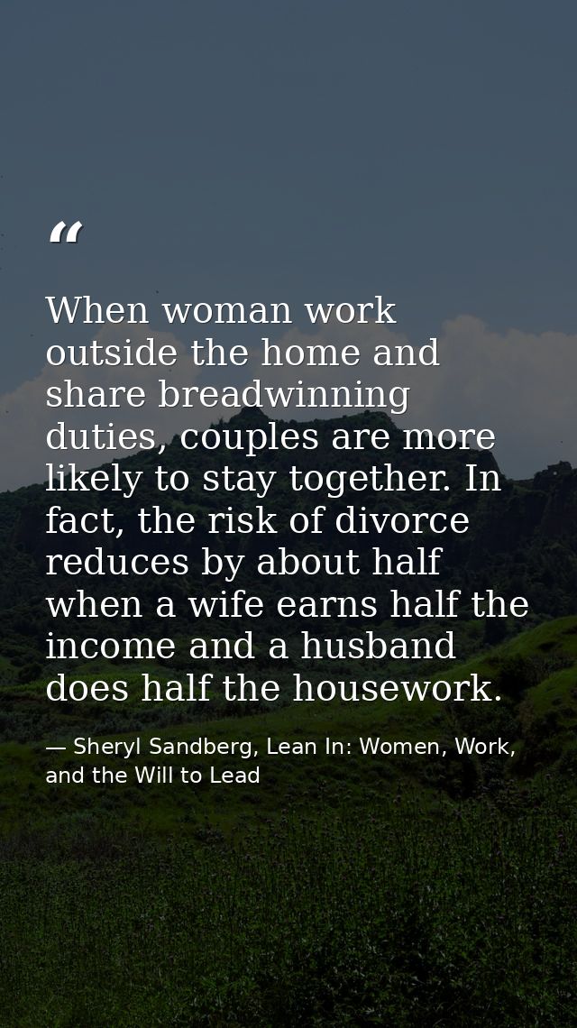 When woman work outside the home and share breadwinning duties, couples are more likely to stay together. In fact, the r — Sheryl Sandberg, Lean In: Women, Work, and the Will to Lead