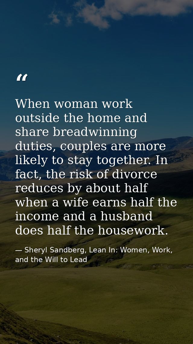When woman work outside the home and share breadwinning duties, couples are more likely to stay together. In fact, the r — Sheryl Sandberg, Lean In: Women, Work, and the Will to Lead