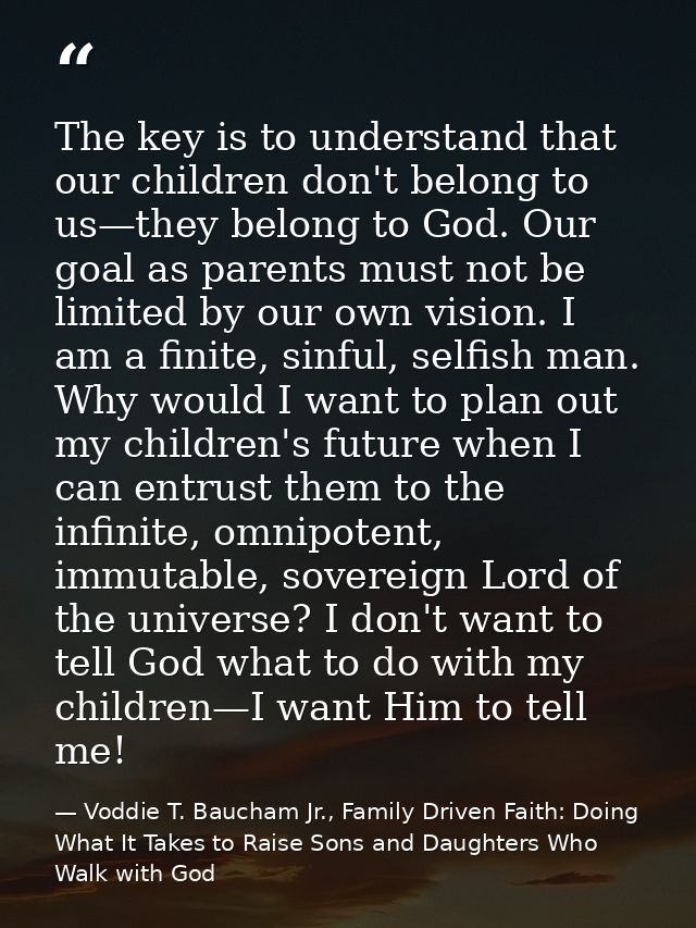 The key is to understand that our children don't belong to us—they belong to God. Our goal as parents must not be limite — Voddie T. Baucham Jr., Family Driven Faith: Doing What It Takes to Raise Sons and Daughters Who Walk with God