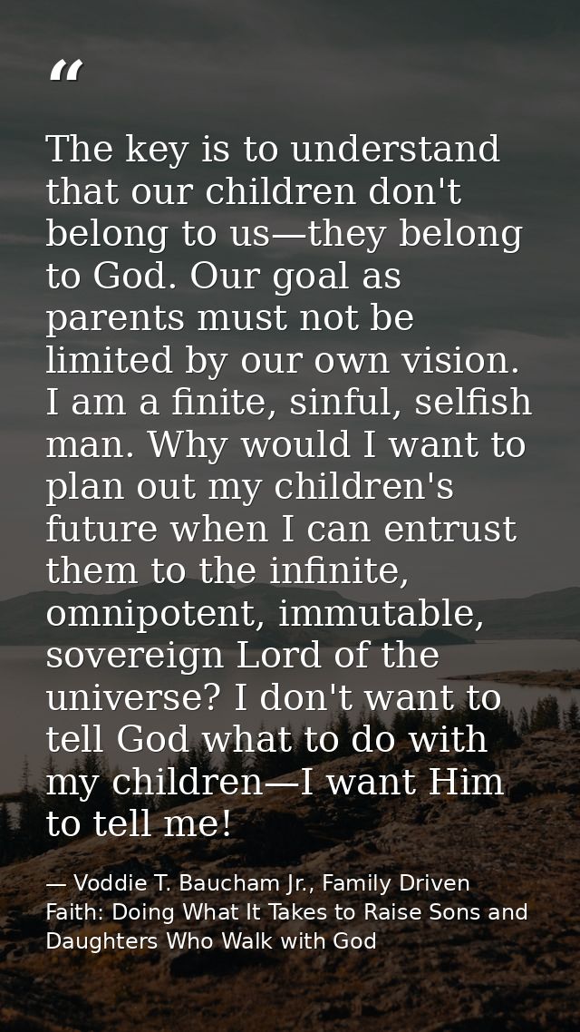 The key is to understand that our children don't belong to us—they belong to God. Our goal as parents must not be limite — Voddie T. Baucham Jr., Family Driven Faith: Doing What It Takes to Raise Sons and Daughters Who Walk with God
