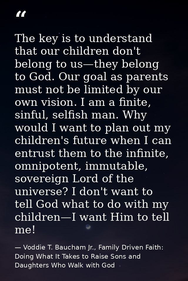 The key is to understand that our children don't belong to us—they belong to God. Our goal as parents must not be limite — Voddie T. Baucham Jr., Family Driven Faith: Doing What It Takes to Raise Sons and Daughters Who Walk with God