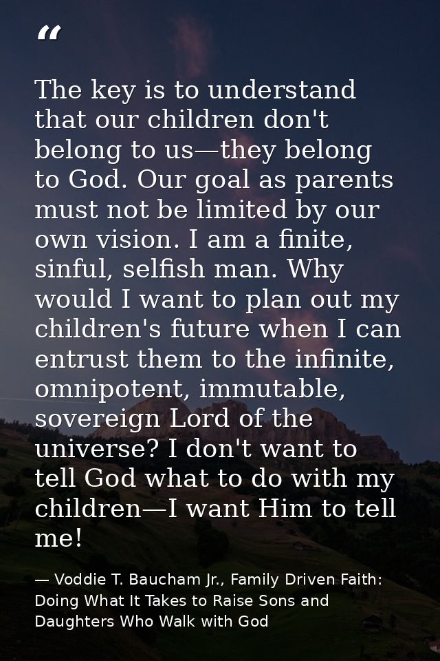 The key is to understand that our children don't belong to us—they belong to God. Our goal as parents must not be limite — Voddie T. Baucham Jr., Family Driven Faith: Doing What It Takes to Raise Sons and Daughters Who Walk with God
