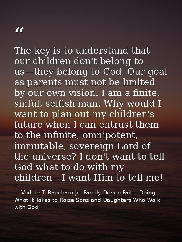 The key is to understand that our children don't belong to us—they belong to God. Our goal as parents must not be limite — Voddie T. Baucham Jr., Family Driven Faith: Doing What It Takes to Raise Sons and Daughters Who Walk with God