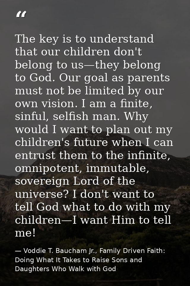 The key is to understand that our children don't belong to us—they belong to God. Our goal as parents must not be limite — Voddie T. Baucham Jr., Family Driven Faith: Doing What It Takes to Raise Sons and Daughters Who Walk with God