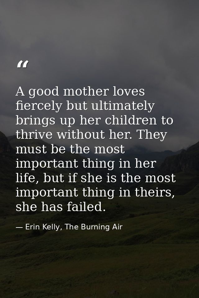 A good mother loves fiercely but ultimately brings up her children to thrive without her. They must be the most importan — Erin Kelly, The Burning Air
