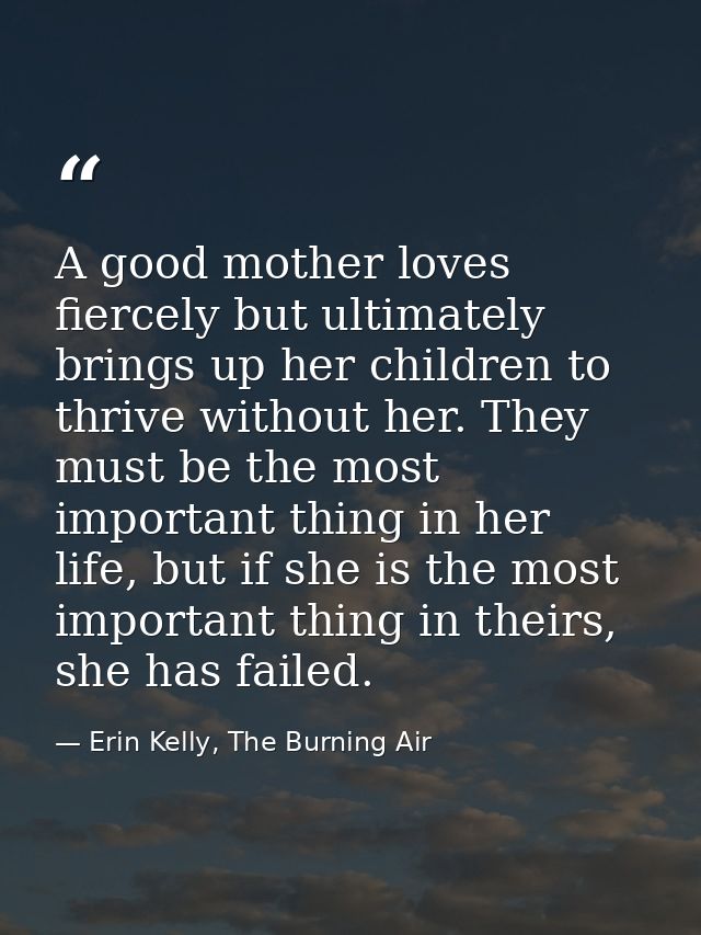 A good mother loves fiercely but ultimately brings up her children to thrive without her. They must be the most importan — Erin Kelly, The Burning Air