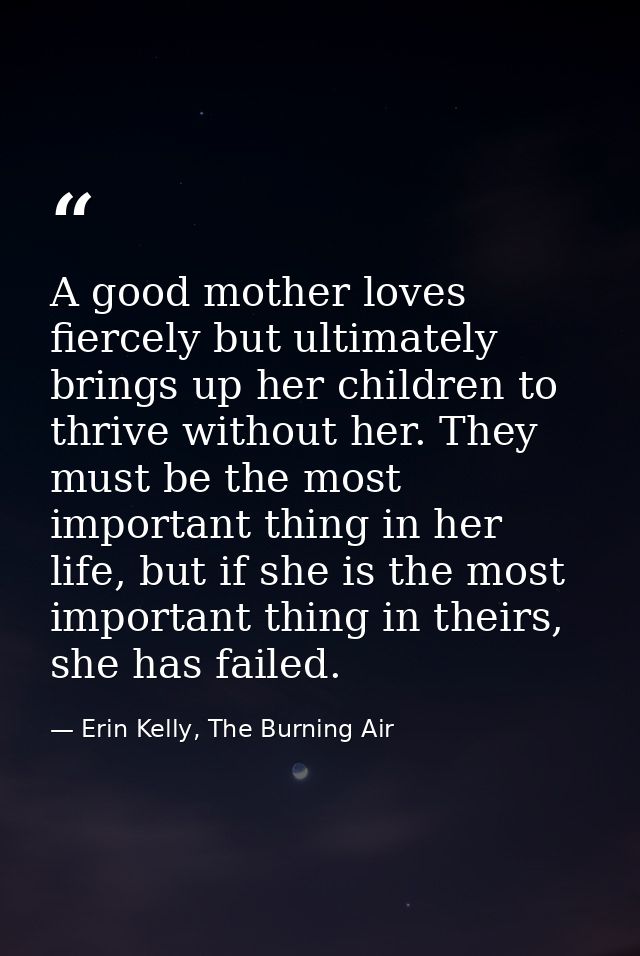 A good mother loves fiercely but ultimately brings up her children to thrive without her. They must be the most importan — Erin Kelly, The Burning Air