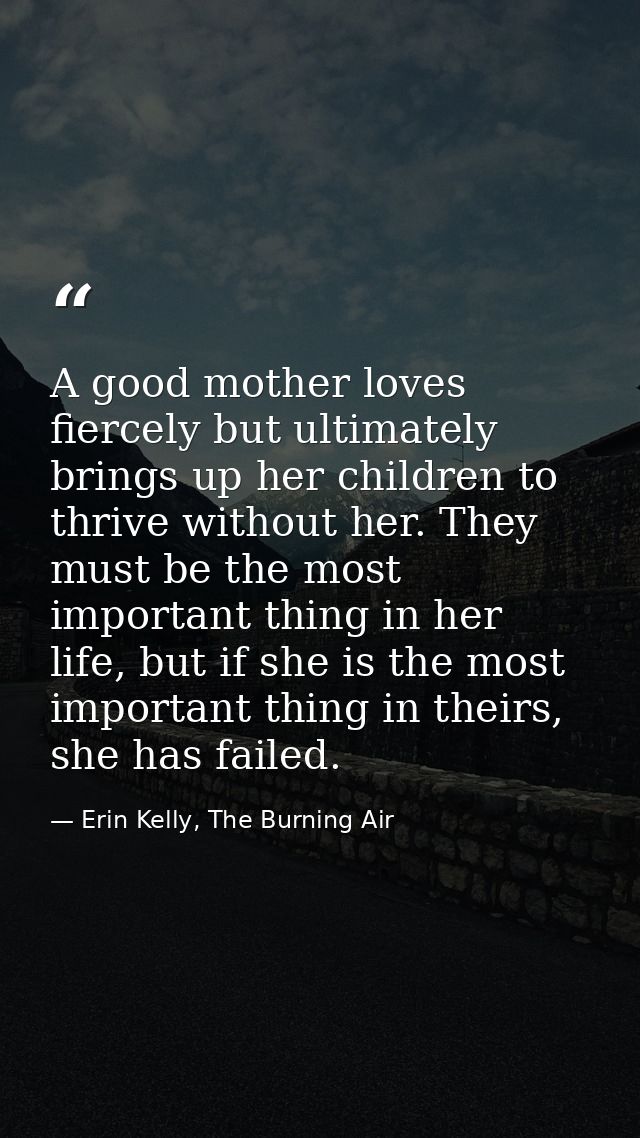 A good mother loves fiercely but ultimately brings up her children to thrive without her. They must be the most importan — Erin Kelly, The Burning Air