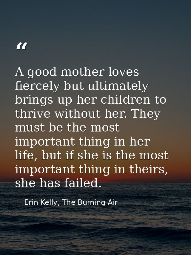 A good mother loves fiercely but ultimately brings up her children to thrive without her. They must be the most importan — Erin Kelly, The Burning Air