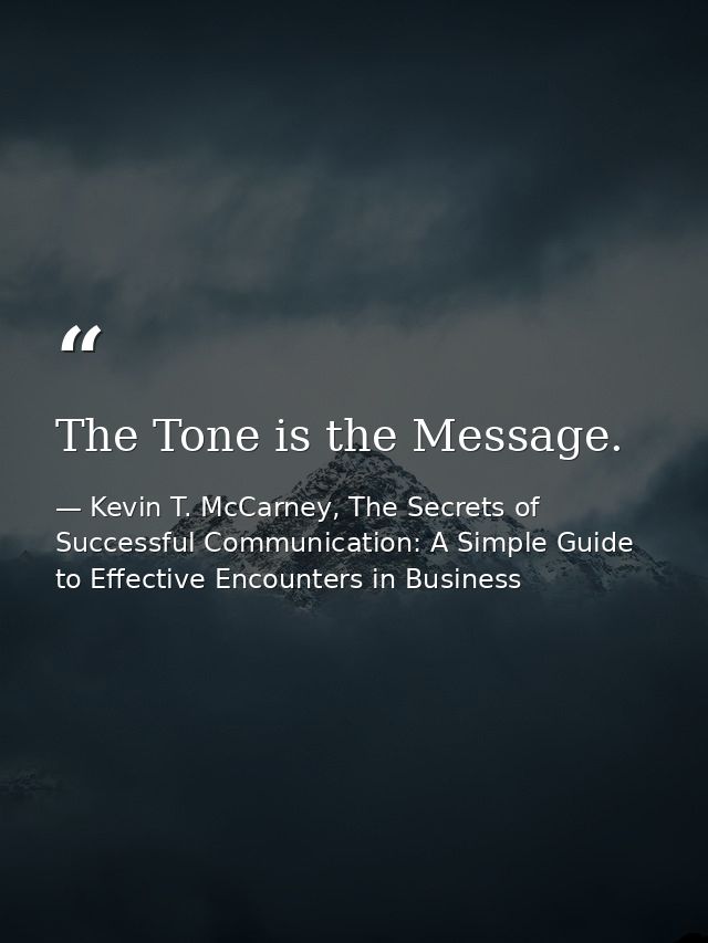 The Tone is the Message. — Kevin T. McCarney, The Secrets of Successful Communication: A Simple Guide to Effective Encounters in Business
