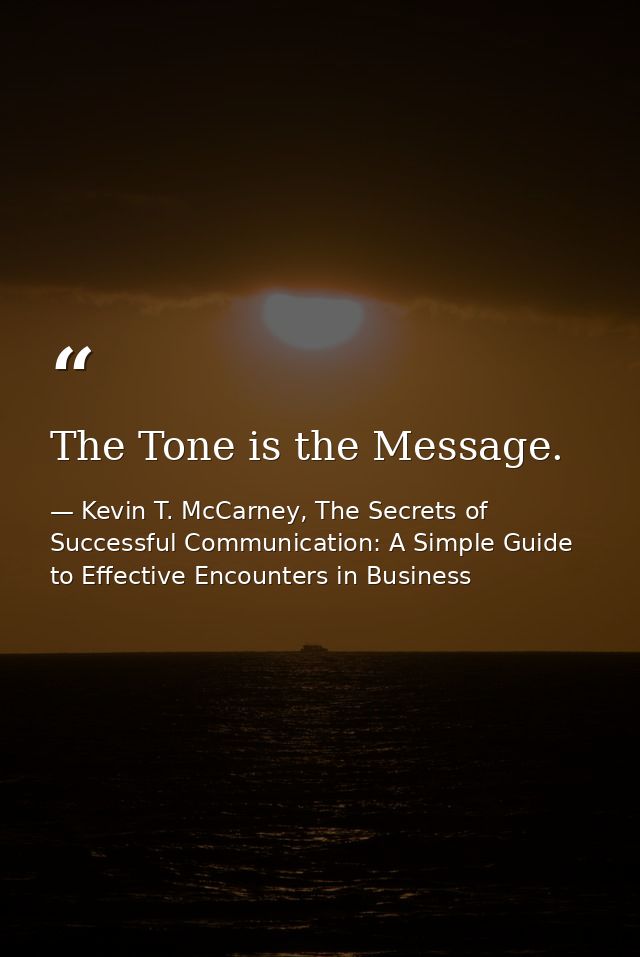 The Tone is the Message. — Kevin T. McCarney, The Secrets of Successful Communication: A Simple Guide to Effective Encounters in Business