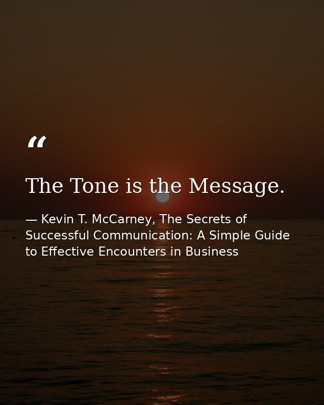 The Tone is the Message. — Kevin T. McCarney, The Secrets of Successful Communication: A Simple Guide to Effective Encounters in Business