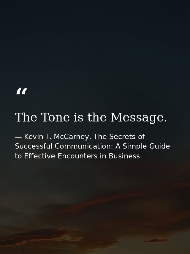 The Tone is the Message. — Kevin T. McCarney, The Secrets of Successful Communication: A Simple Guide to Effective Encounters in Business