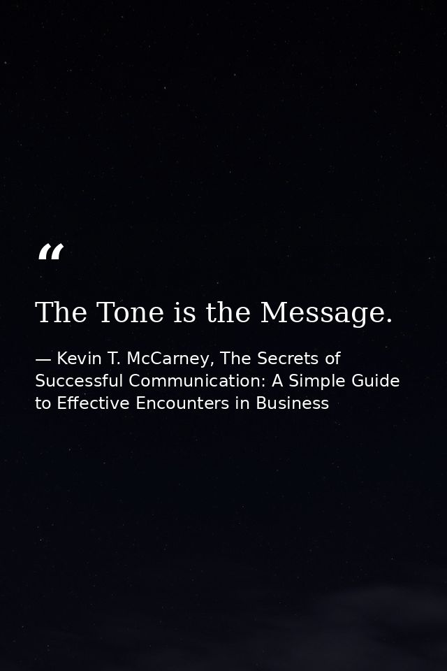 The Tone is the Message. — Kevin T. McCarney, The Secrets of Successful Communication: A Simple Guide to Effective Encounters in Business