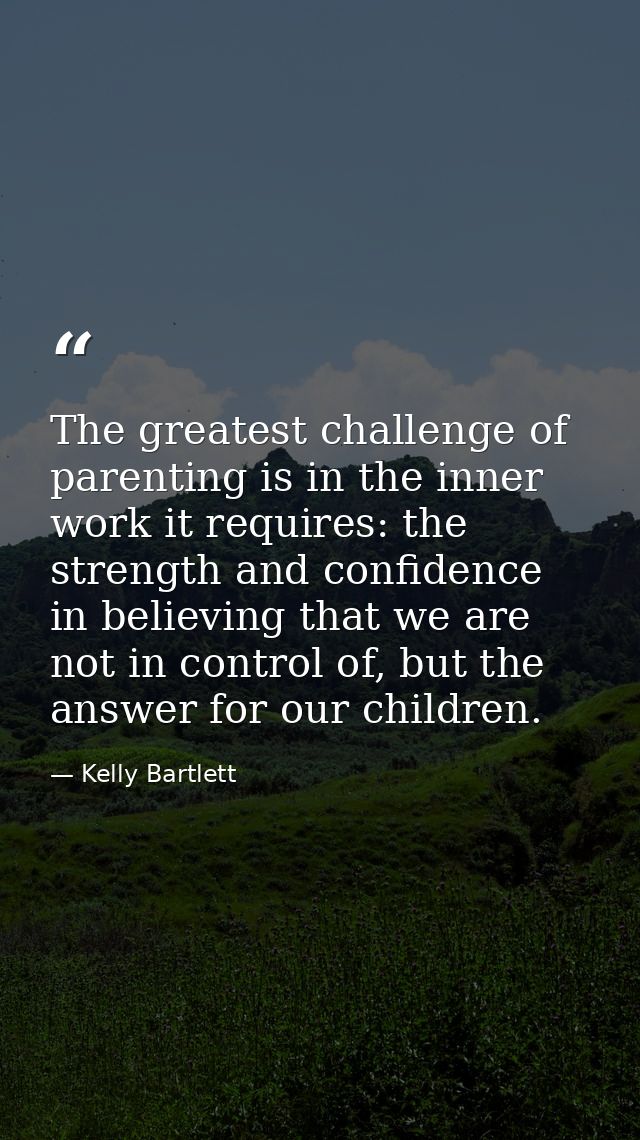 The greatest challenge of parenting is in the inner work it requires: the strength and confidence in believing that we a — Kelly Bartlett