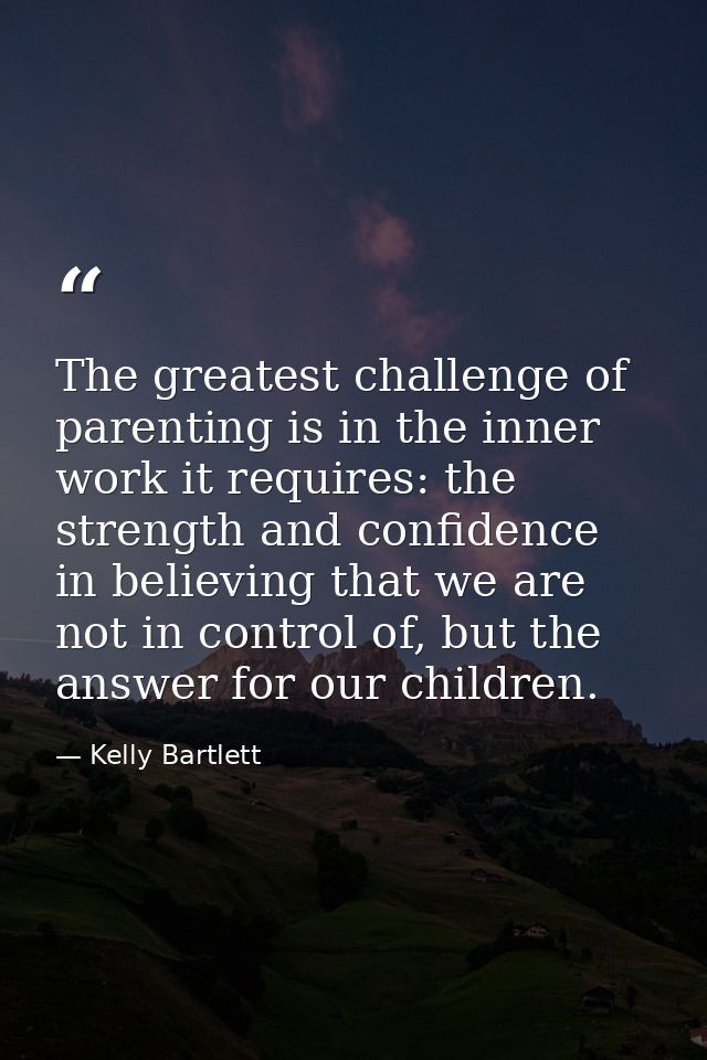 The greatest challenge of parenting is in the inner work it requires: the strength and confidence in believing that we a — Kelly Bartlett
