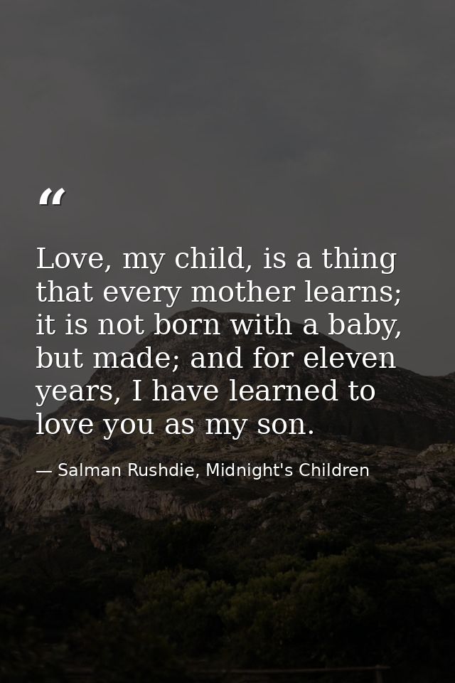 Love, my child, is a thing that every mother learns; it is not born with a baby, but made; and for eleven years, I have  — Salman Rushdie, Midnight's Children