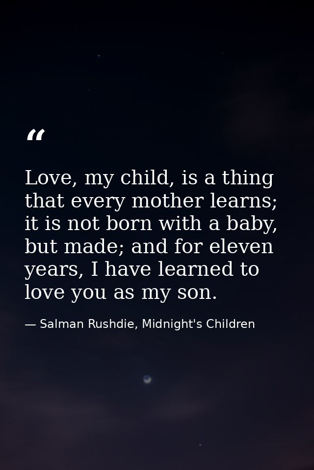 Love, my child, is a thing that every mother learns; it is not born with a baby, but made; and for eleven years, I have  — Salman Rushdie, Midnight's Children