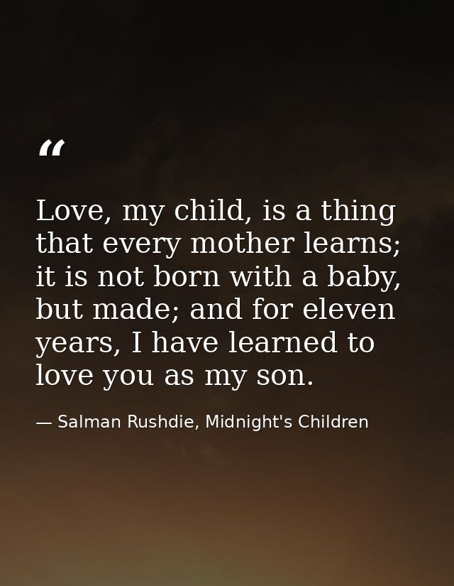 Love, my child, is a thing that every mother learns; it is not born with a baby, but made; and for eleven years, I have  — Salman Rushdie, Midnight's Children