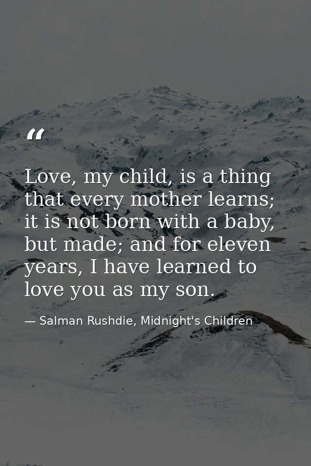 Love, my child, is a thing that every mother learns; it is not born with a baby, but made; and for eleven years, I have  — Salman Rushdie, Midnight's Children