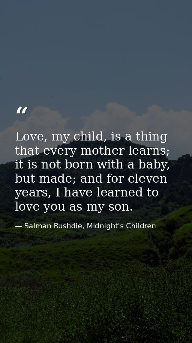 Love, my child, is a thing that every mother learns; it is not born with a baby, but made; and for eleven years, I have  — Salman Rushdie, Midnight's Children