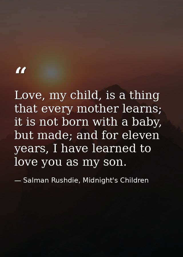 Love, my child, is a thing that every mother learns; it is not born with a baby, but made; and for eleven years, I have  — Salman Rushdie, Midnight's Children