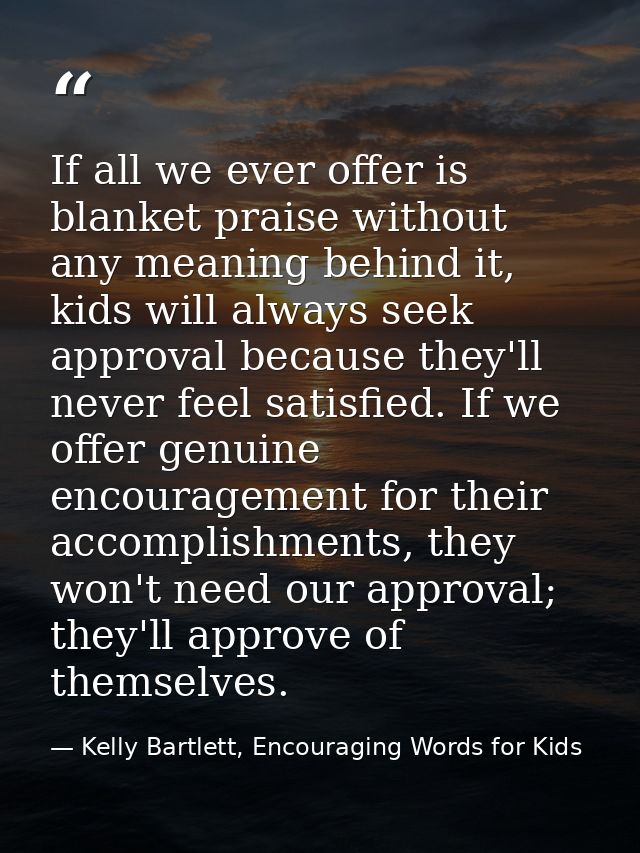 If all we ever offer is blanket praise without any meaning behind it, kids will always seek approval because they'll nev — Kelly Bartlett, Encouraging Words for Kids
