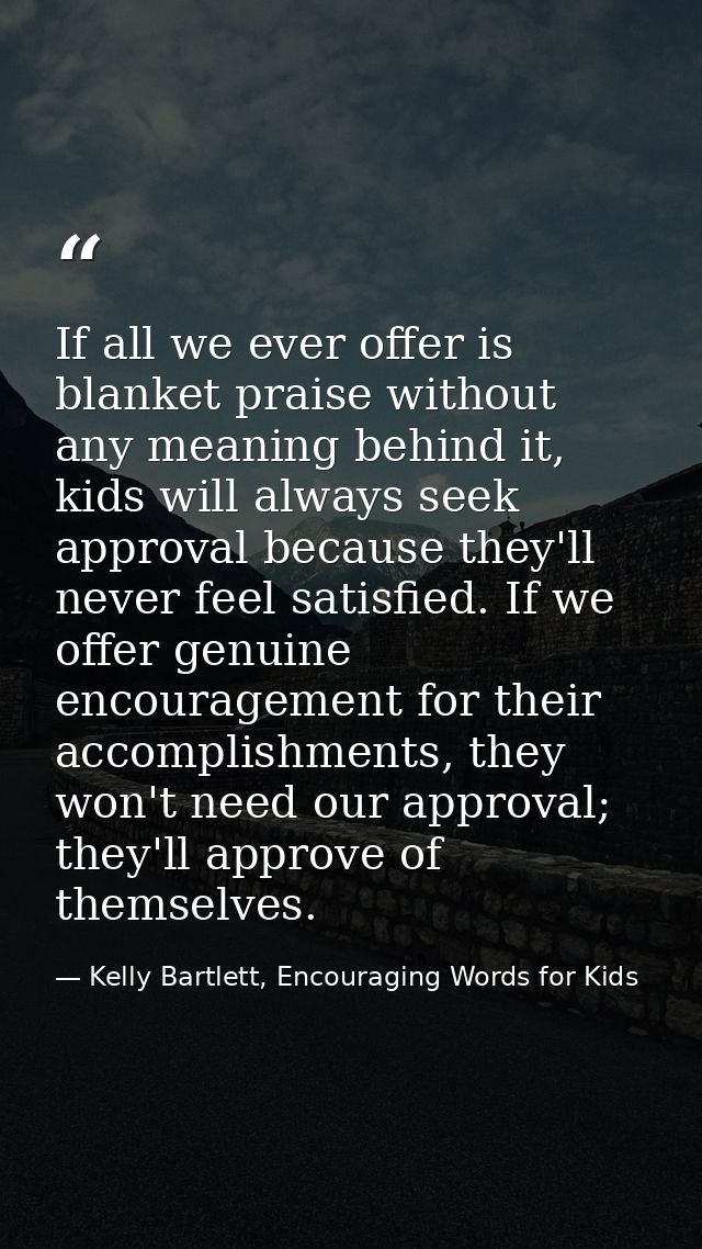 If all we ever offer is blanket praise without any meaning behind it, kids will always seek approval because they'll nev — Kelly Bartlett, Encouraging Words for Kids
