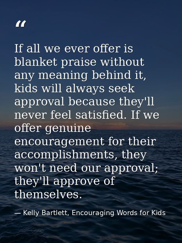 If all we ever offer is blanket praise without any meaning behind it, kids will always seek approval because they'll nev — Kelly Bartlett, Encouraging Words for Kids