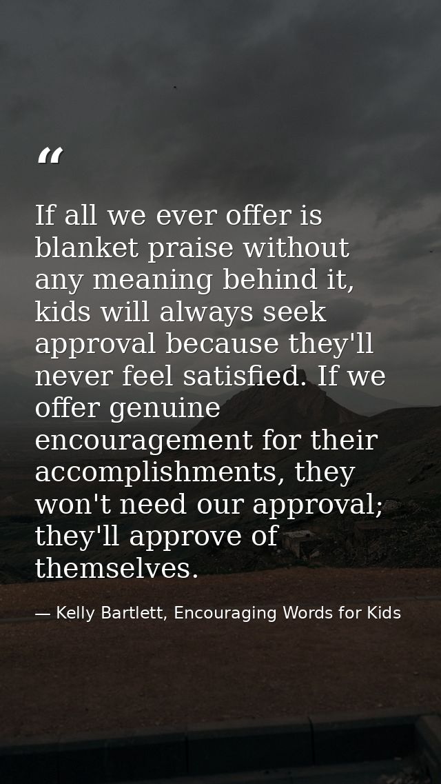If all we ever offer is blanket praise without any meaning behind it, kids will always seek approval because they'll nev — Kelly Bartlett, Encouraging Words for Kids