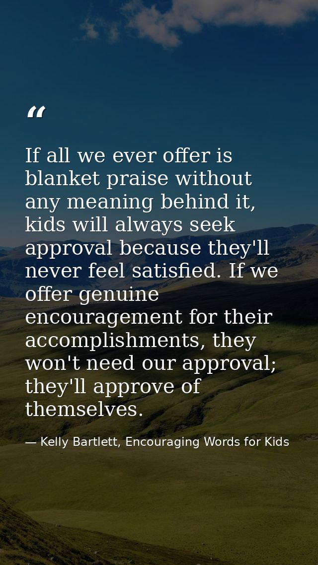 If all we ever offer is blanket praise without any meaning behind it, kids will always seek approval because they'll nev — Kelly Bartlett, Encouraging Words for Kids