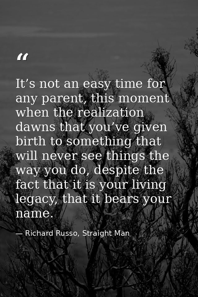 It’s not an easy time for any parent, this moment when the realization dawns that you’ve given birth to something that w — Richard Russo, Straight Man