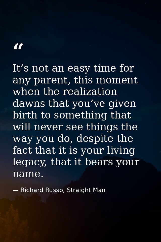 It’s not an easy time for any parent, this moment when the realization dawns that you’ve given birth to something that w — Richard Russo, Straight Man