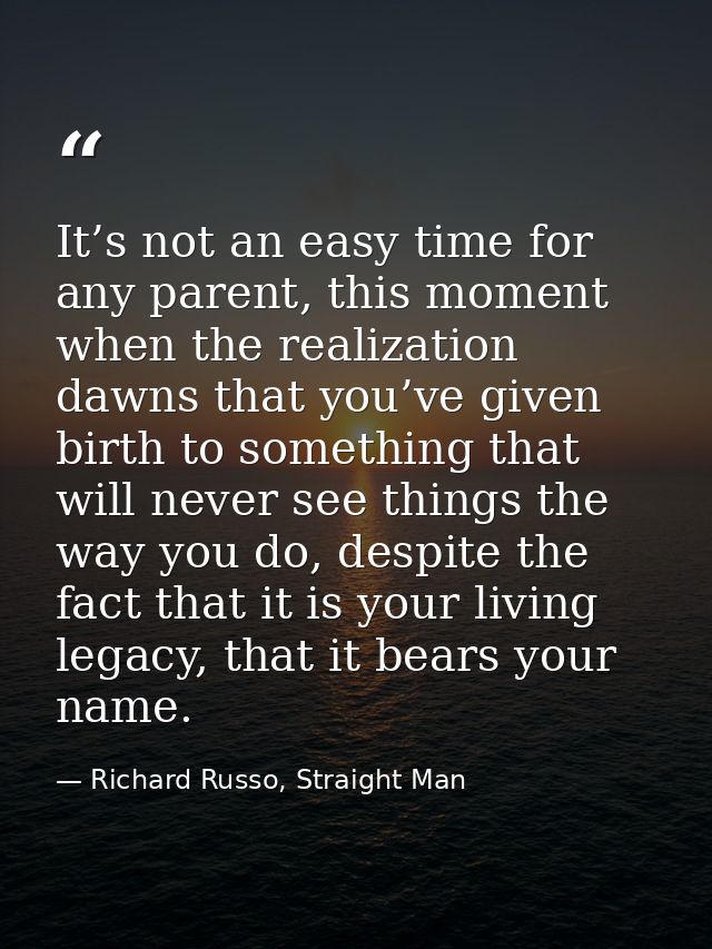 It’s not an easy time for any parent, this moment when the realization dawns that you’ve given birth to something that w — Richard Russo, Straight Man