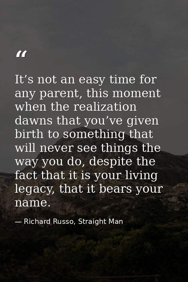 It’s not an easy time for any parent, this moment when the realization dawns that you’ve given birth to something that w — Richard Russo, Straight Man