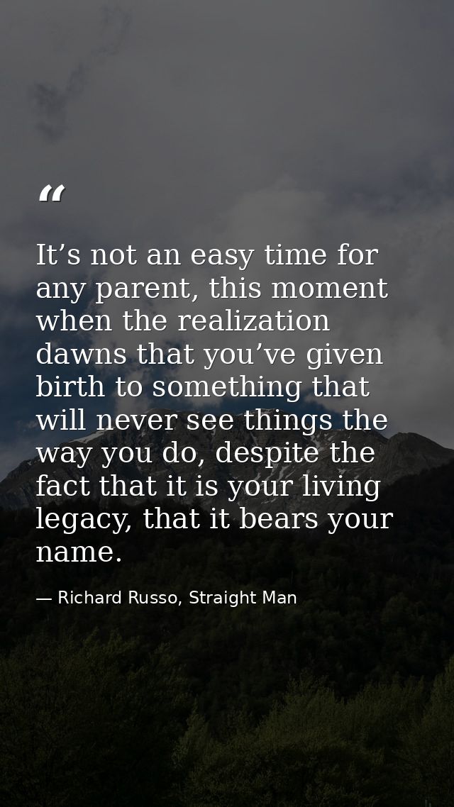 It’s not an easy time for any parent, this moment when the realization dawns that you’ve given birth to something that w — Richard Russo, Straight Man