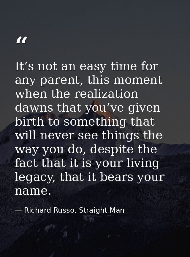It’s not an easy time for any parent, this moment when the realization dawns that you’ve given birth to something that w — Richard Russo, Straight Man