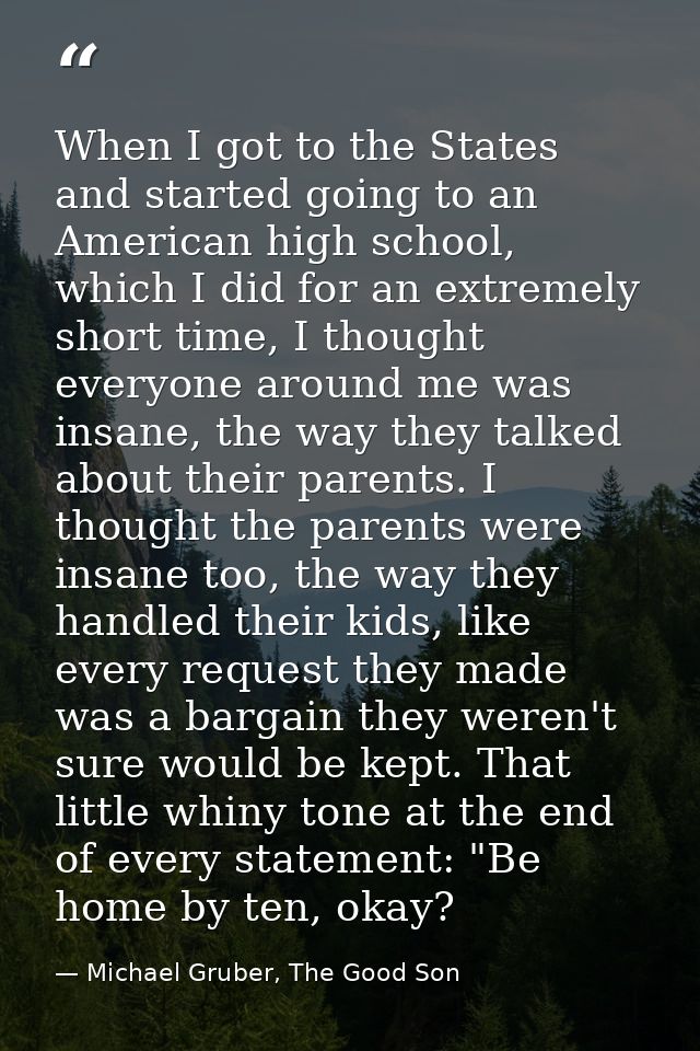When I got to the States and started going to an American high school, which I did for an extremely short time, I though — Michael Gruber, The Good Son