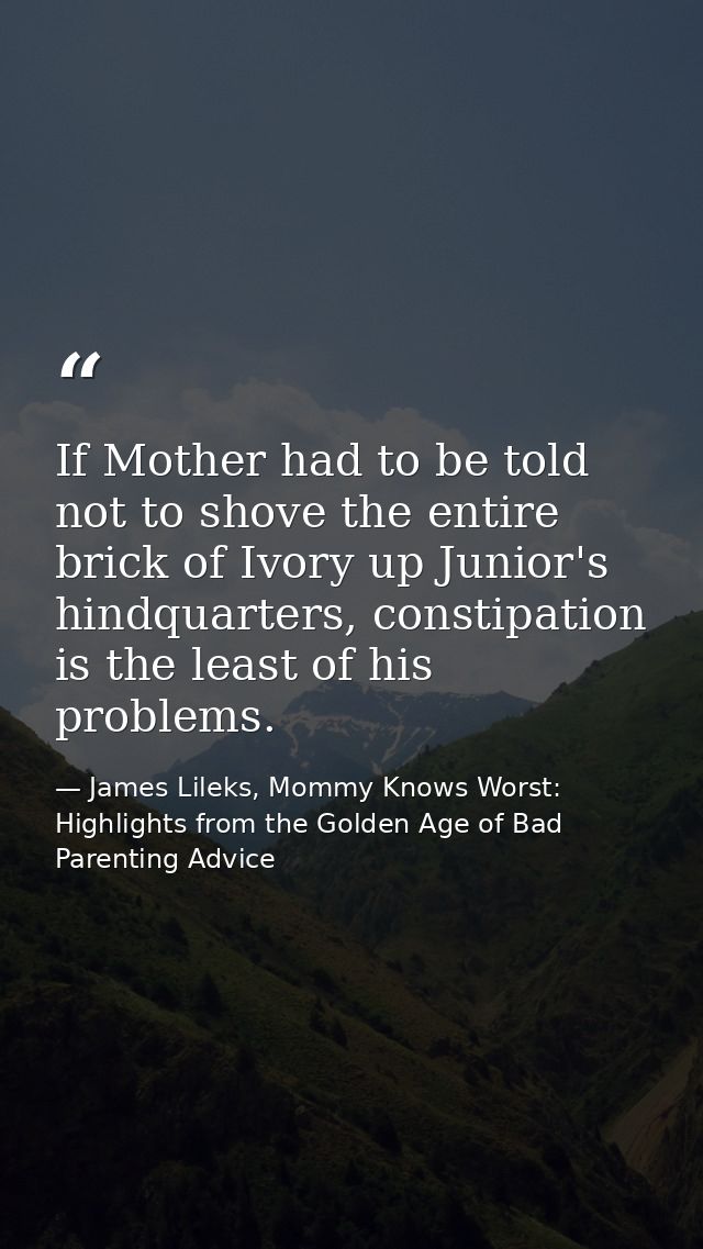 If Mother had to be told not to shove the entire brick of Ivory up Junior's hindquarters, constipation is the least of h — James Lileks, Mommy Knows Worst: Highlights from the Golden Age of Bad Parenting Advice