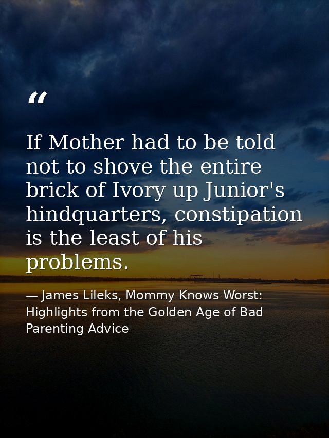 If Mother had to be told not to shove the entire brick of Ivory up Junior's hindquarters, constipation is the least of h — James Lileks, Mommy Knows Worst: Highlights from the Golden Age of Bad Parenting Advice