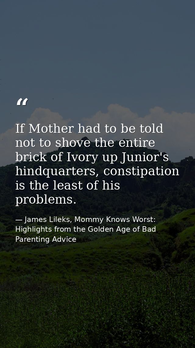 If Mother had to be told not to shove the entire brick of Ivory up Junior's hindquarters, constipation is the least of h — James Lileks, Mommy Knows Worst: Highlights from the Golden Age of Bad Parenting Advice