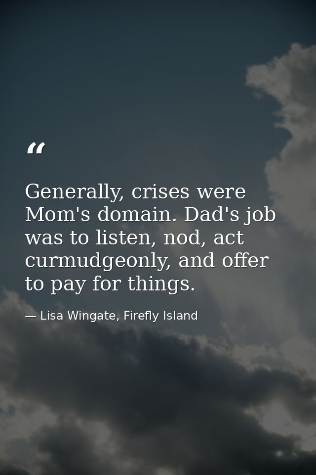 Generally, crises were Mom's domain. Dad's job was to listen, nod, act curmudgeonly, and offer to pay for things. — Lisa Wingate, Firefly Island