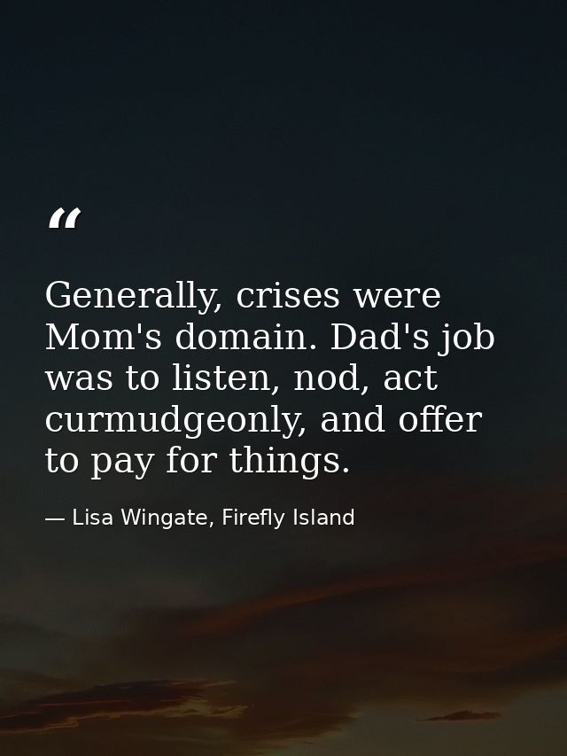 Generally, crises were Mom's domain. Dad's job was to listen, nod, act curmudgeonly, and offer to pay for things. — Lisa Wingate, Firefly Island